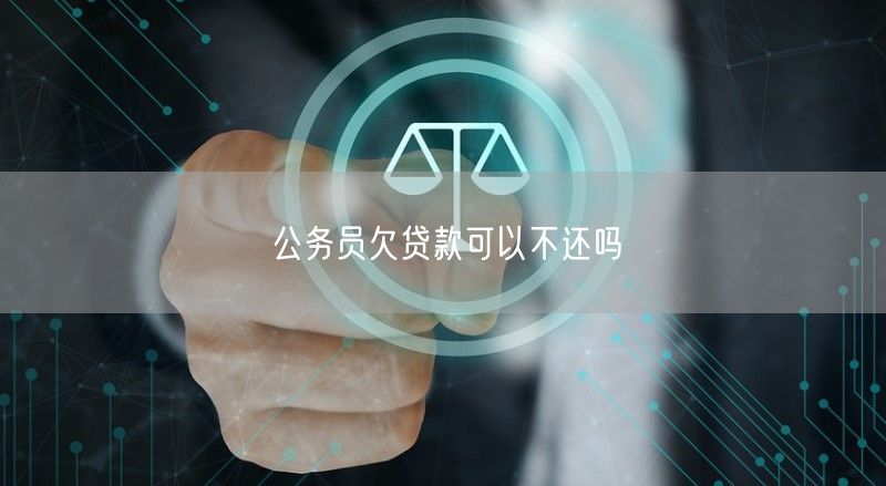 公务员欠贷款可以不还吗