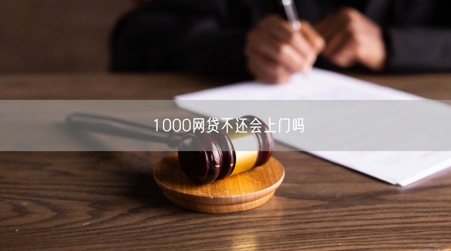 1000网贷不还会上门吗