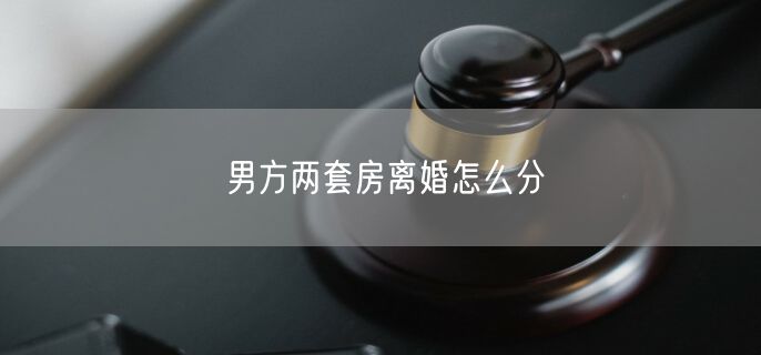 男方两套房离婚怎么分