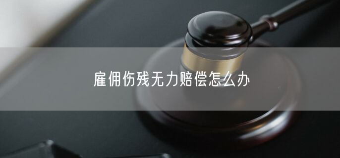 雇佣伤残无力赔偿怎么办