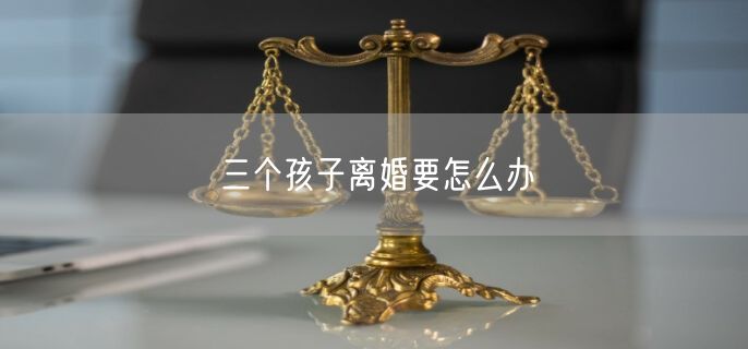 三个孩子离婚要怎么办