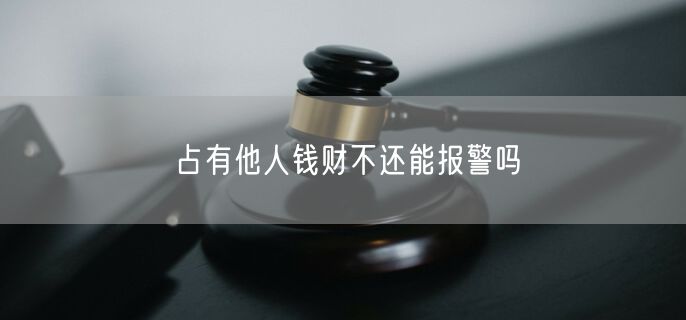 占有他人钱财不还能报警吗