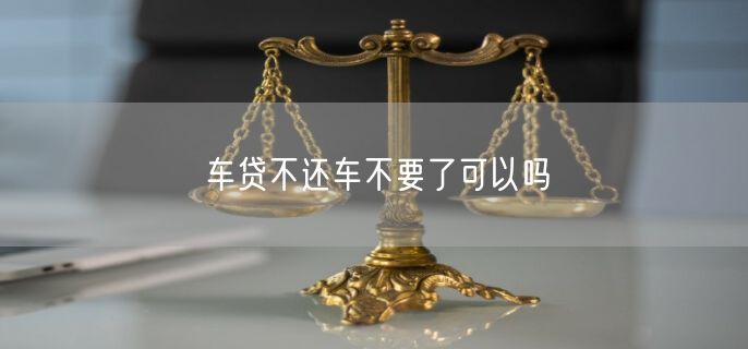 车贷不还车不要了可以吗