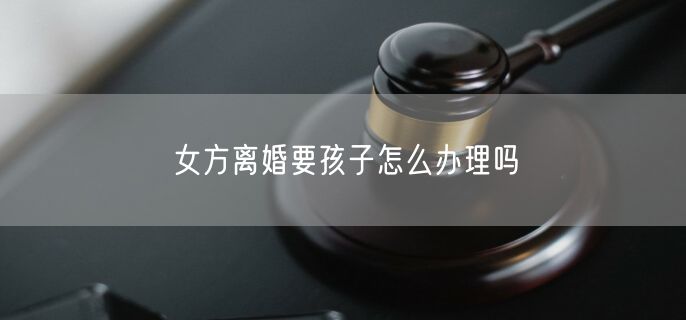 女方离婚要孩子怎么办理吗