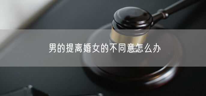 男的提离婚女的不同意怎么办