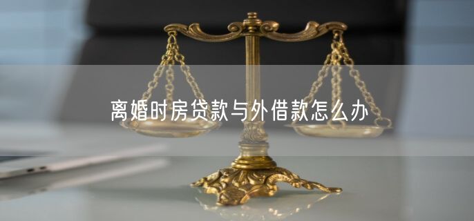 离婚时房贷款与外借款怎么办