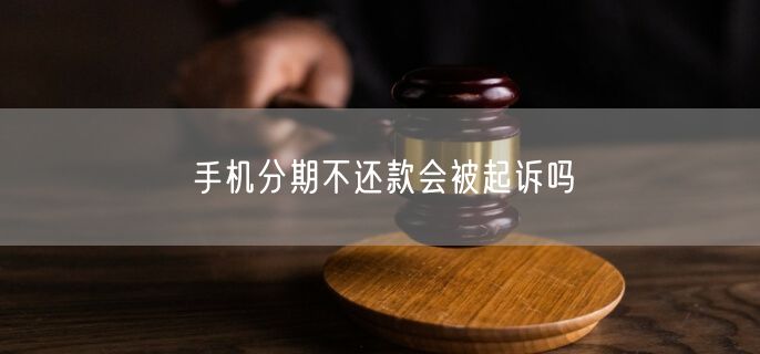 手机分期不还款会被起诉吗