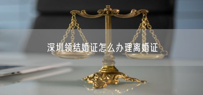 深圳领结婚证怎么办理离婚证
