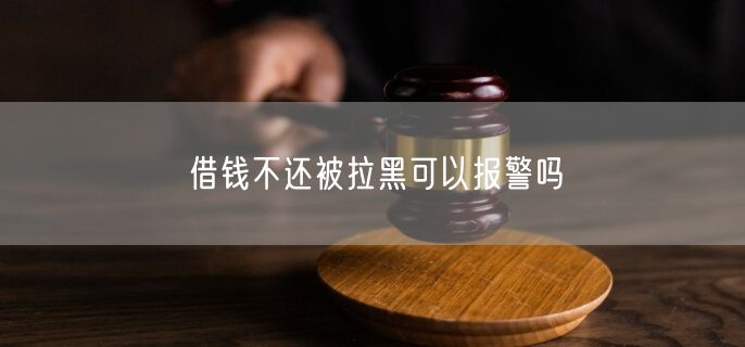 借钱不还被拉黑可以报警吗