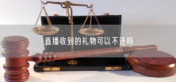 直播收到的礼物可以不还吗