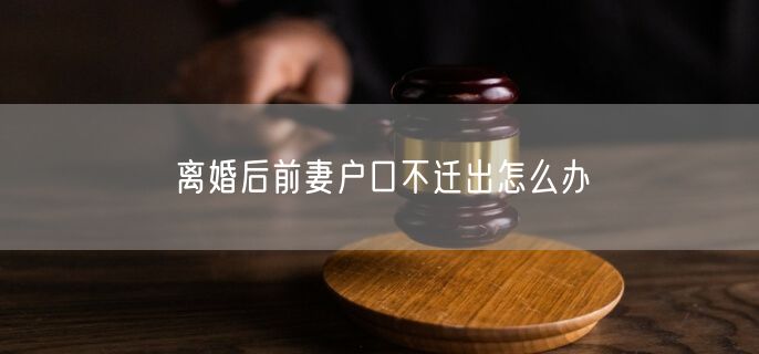 离婚后前妻户口不迁出怎么办