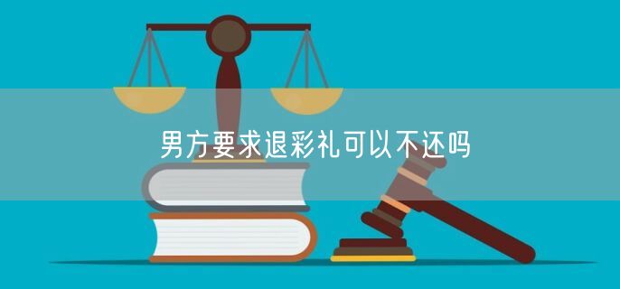 男方要求退彩礼可以不还吗