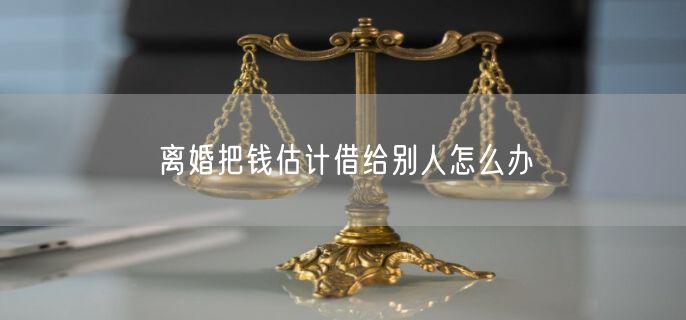 离婚把钱估计借给别人怎么办