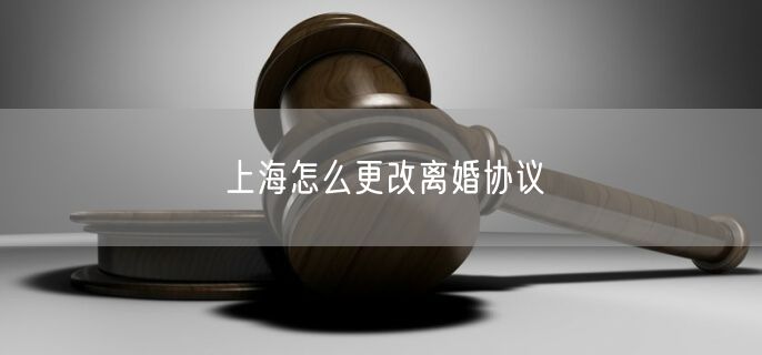 上海怎么更改离婚协议