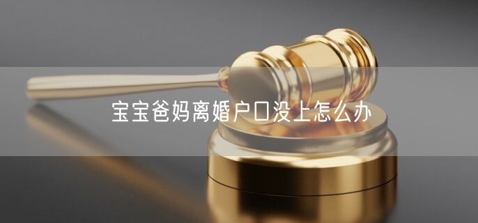 宝宝爸妈离婚户口没上怎么办