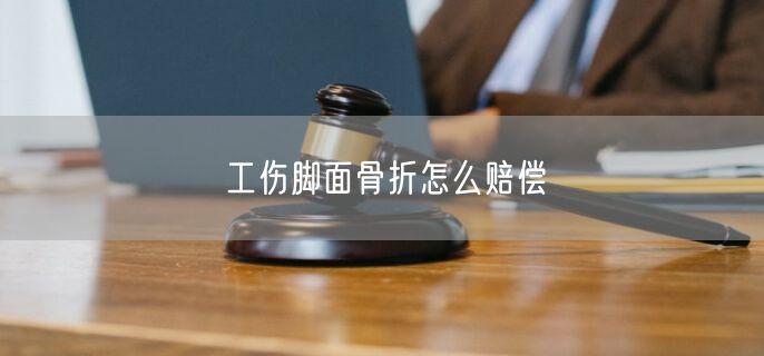 工伤脚面骨折怎么赔偿