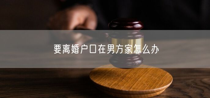 要离婚户口在男方家怎么办