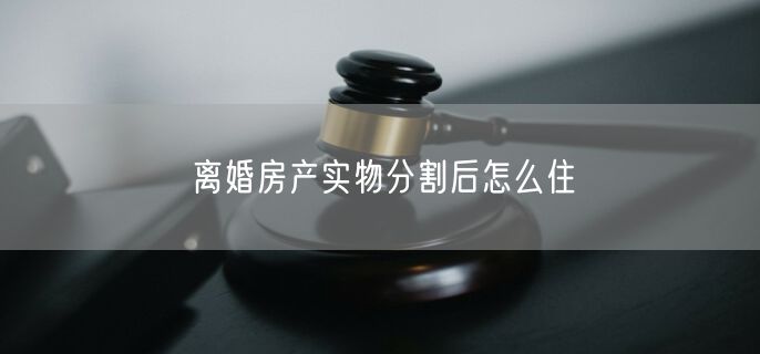 离婚房产实物分割后怎么住