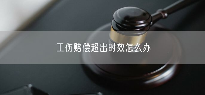 工伤赔偿超出时效怎么办