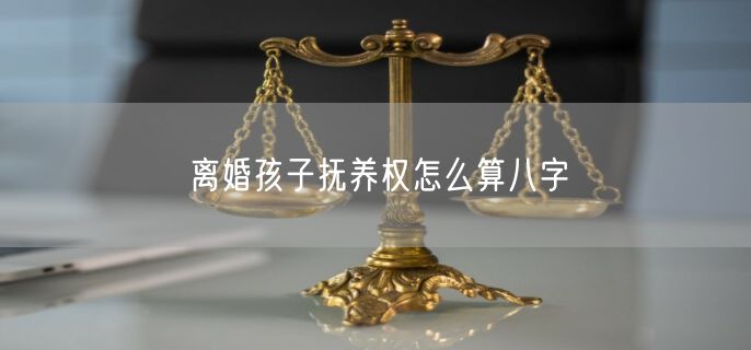 离婚孩子抚养权怎么算八字