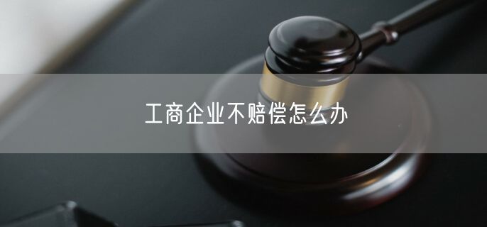 工商企业不赔偿怎么办