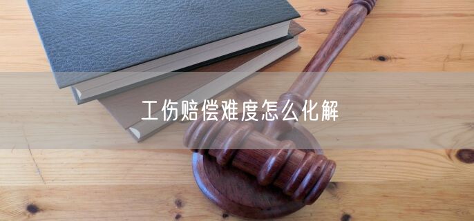 工伤赔偿难度怎么化解