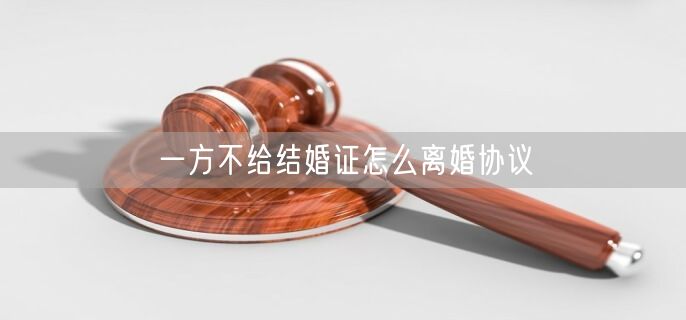 一方不给结婚证怎么离婚协议