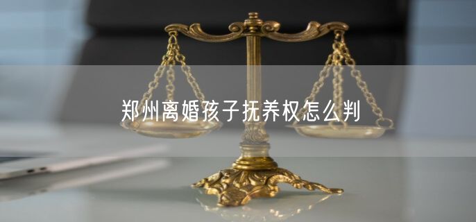 郑州离婚孩子抚养权怎么判