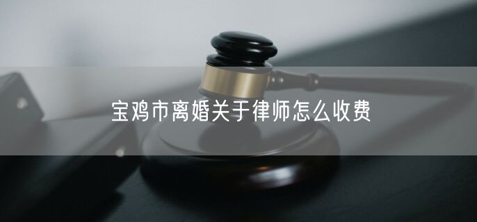 宝鸡市离婚关于律师怎么收费