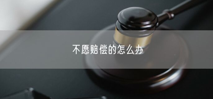 不愿赔偿的怎么办