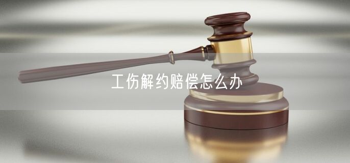 工伤解约赔偿怎么办