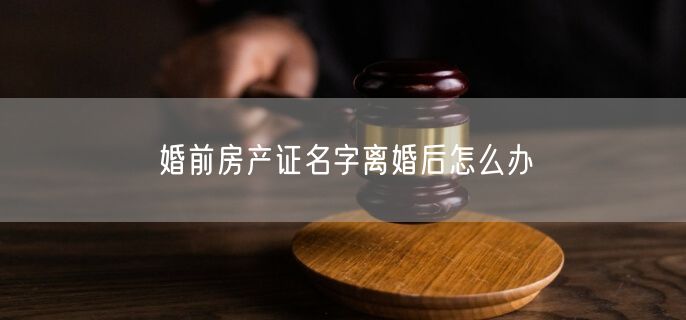 婚前房产证名字离婚后怎么办