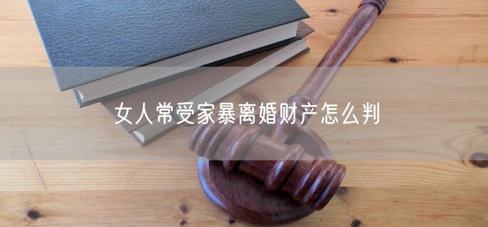 女人常受家暴离婚财产怎么判