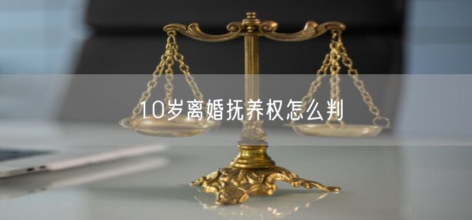 10岁离婚抚养权怎么判