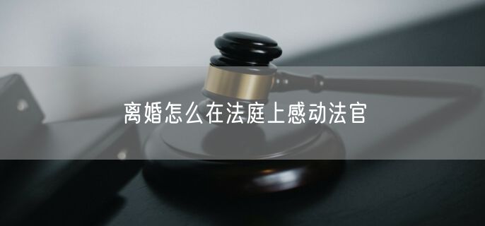 离婚怎么在法庭上感动法官