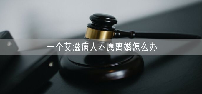 一个艾滋病人不愿离婚怎么办