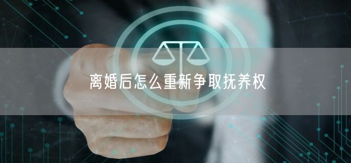 离婚后怎么重新争取抚养权