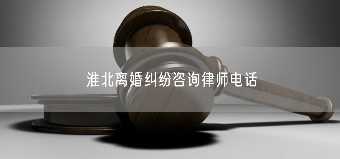 淮北离婚纠纷咨询律师电话