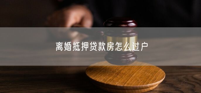 离婚抵押贷款房怎么过户