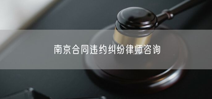 南京合同违约纠纷律师咨询