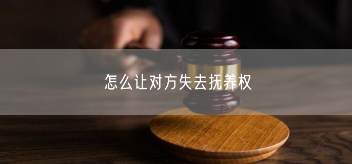 怎么让对方失去抚养权