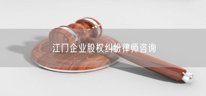 江门企业股权纠纷律师咨询