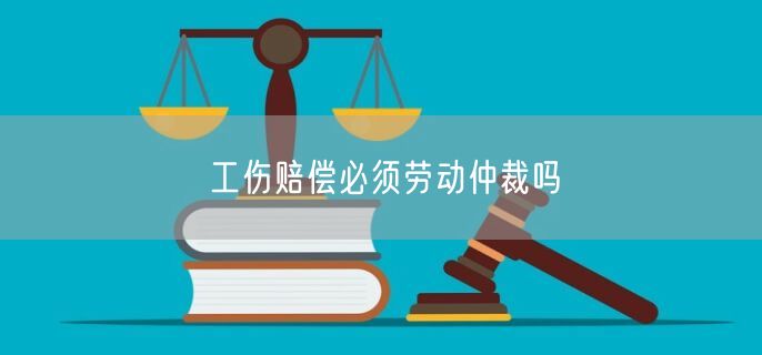 工伤赔偿必须劳动仲裁吗