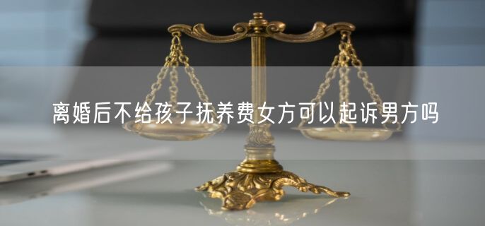 离婚后不给孩子抚养费女方可以起诉男方吗