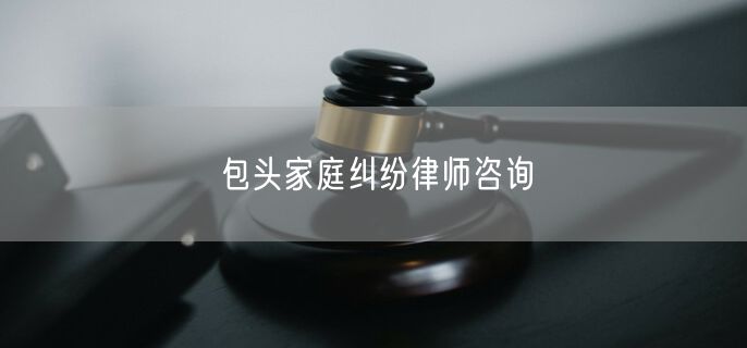 包头家庭纠纷律师咨询