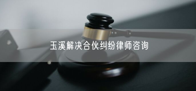 玉溪解决合伙纠纷律师咨询