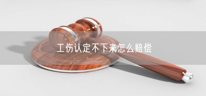 工伤认定不下来怎么赔偿