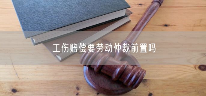 工伤赔偿要劳动仲裁前置吗