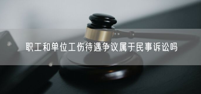 职工和单位工伤待遇争议属于民事诉讼吗