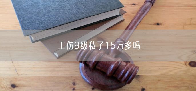 工伤9级私了15万多吗